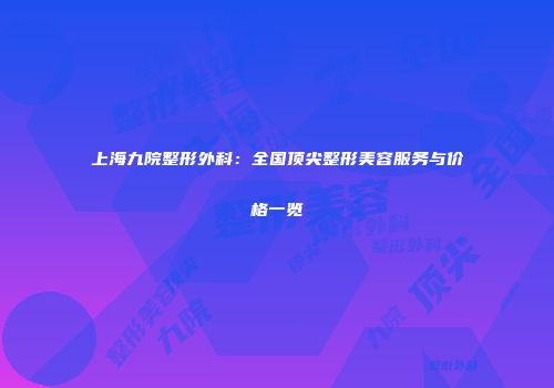 上海九院整形外科：全国顶尖整形美容服务与价格一览