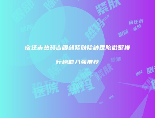 宿迁市热玛吉眼部紧肤除皱医院微整排行榜前八强推荐