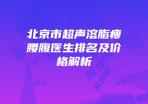 北京市超声溶脂瘦腰腹医生排名及价格解析