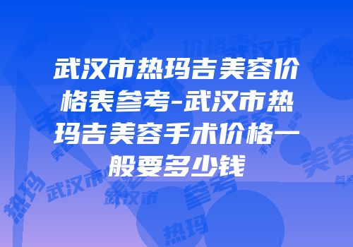 武汉市热玛吉美容价格表参考-武汉市热玛吉美容手术价格一般要多少钱