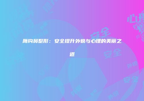 鹰钩鼻整形：安全提升外貌与心理的美丽之道