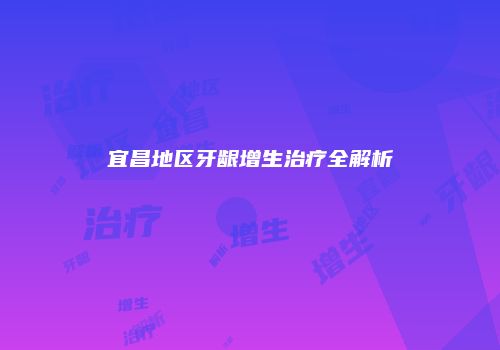 宜昌地区牙龈增生治疗全解析
