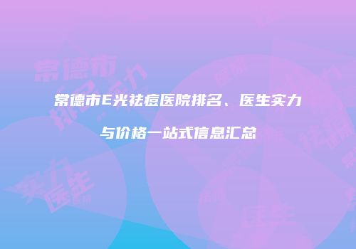 常德市E光祛痘医院排名、医生实力与价格一站式信息汇总
