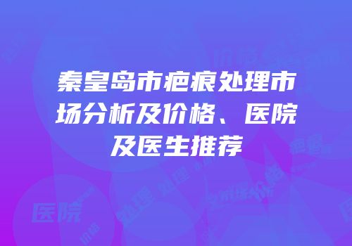秦皇岛市疤痕处理市场分析及价格、医院及医生推荐