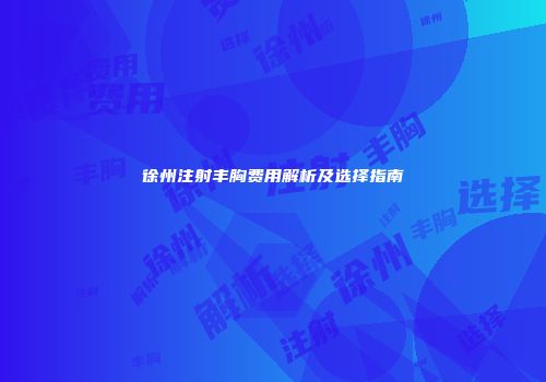 徐州注射丰胸费用解析及选择指南