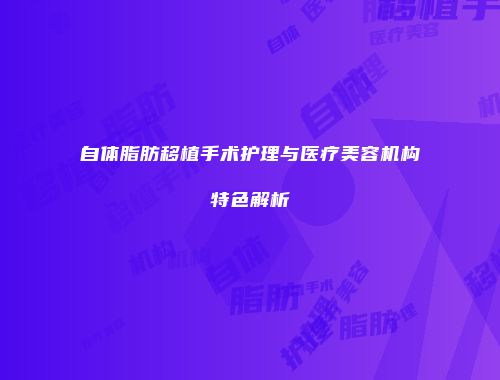自体脂肪移植手术护理与医疗美容机构特色解析