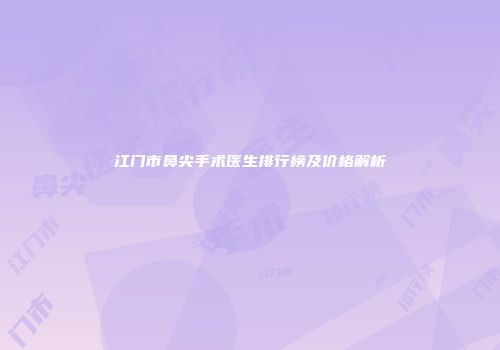 江门市鼻尖手术医生排行榜及价格解析
