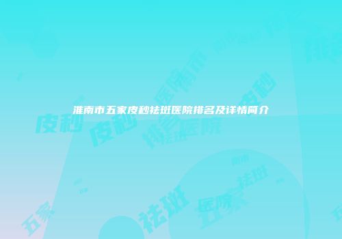 淮南市五家皮秒祛斑医院排名及详情简介
