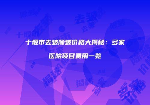 十堰市去皱除皱价格大揭秘：多家医院项目费用一览