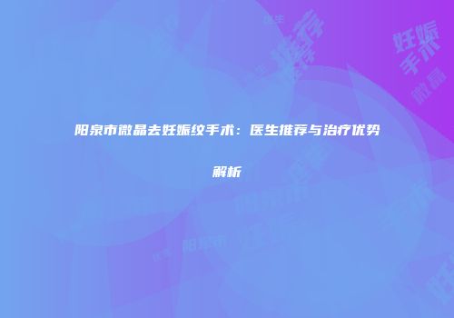阳泉市微晶去妊娠纹手术：医生推荐与治疗优势解析