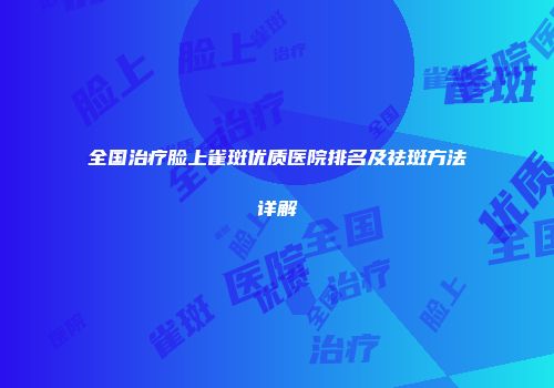 全国治疗脸上雀斑优质医院排名及祛斑方法详解