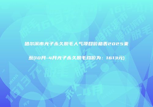 哈尔滨市光子永久脱毛人气项目价格表2025来惹(10月-4月光子永久脱毛均价为：1613元)