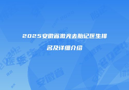 2025安徽省激光去胎记医生排名及详细介绍
