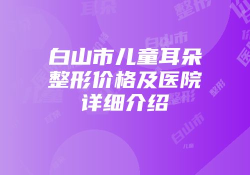 白山市儿童耳朵整形价格及医院详细介绍