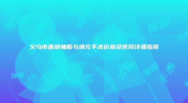义乌市面部抽脂与填充手术价格及医院详细指南