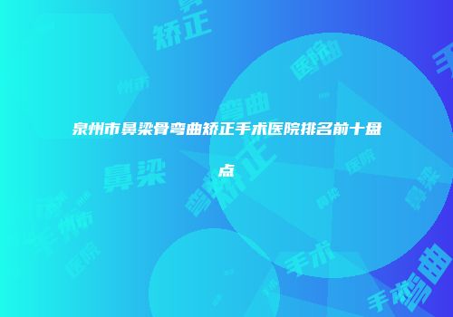 泉州市鼻梁骨弯曲矫正手术医院排名前十盘点