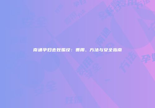南通孕妇去妊娠纹：费用、方法与安全指南