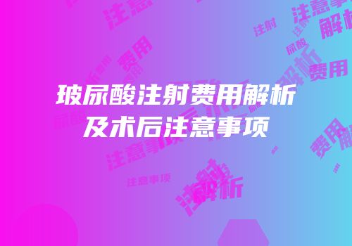 玻尿酸注射费用解析及术后注意事项