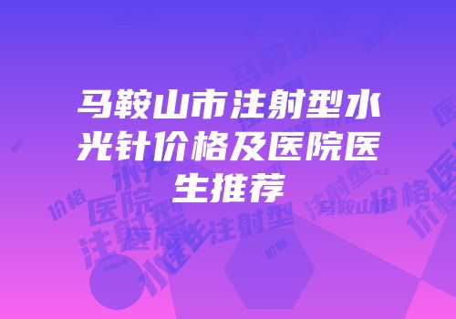 马鞍山市注射型水光针价格及医院医生推荐