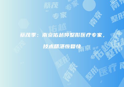 蔡茂季：南京佑越婷整形医疗专家，技术精湛恢复快