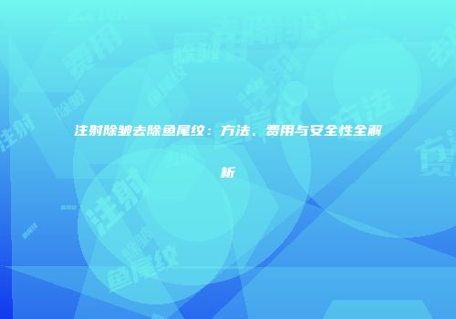 注射除皱去除鱼尾纹：方法、费用与安全性全解析