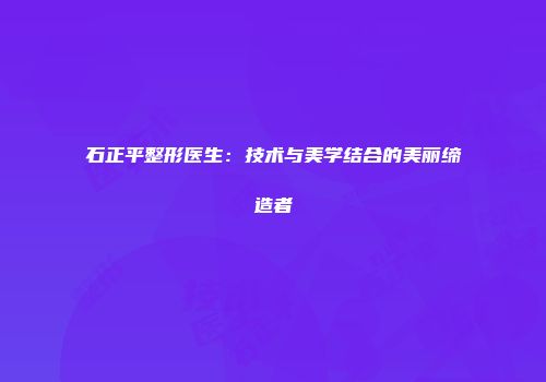 石正平整形医生：技术与美学结合的美丽缔造者