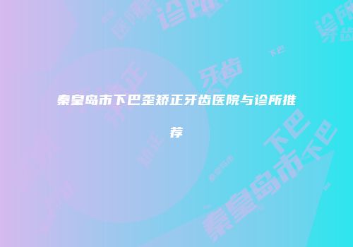 秦皇岛市下巴歪矫正牙齿医院与诊所推荐