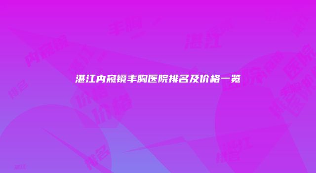 湛江内窥镜丰胸医院排名及价格一览