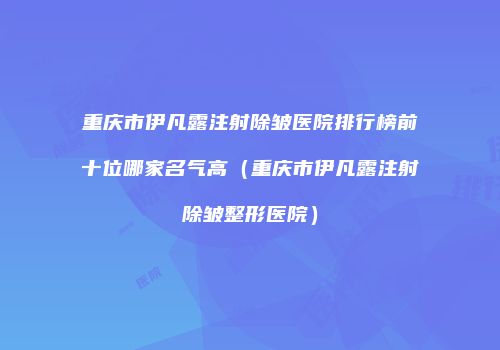 重庆市伊凡露注射除皱医院排行榜前十位哪家名气高（重庆市伊凡露注射除皱整形医院）