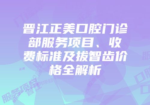 晋江正美口腔门诊部服务项目、收费标准及拔智齿价格全解析