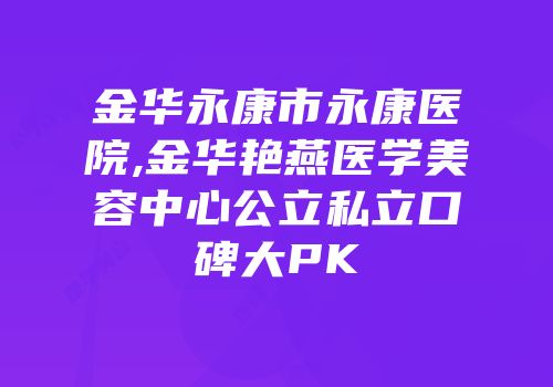 金华永康市永康医院,金华艳燕医学美容中心公立私立口碑大PK
