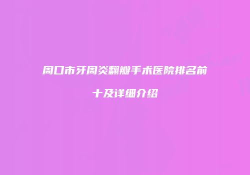 周口市牙周炎翻瓣手术医院排名前十及详细介绍