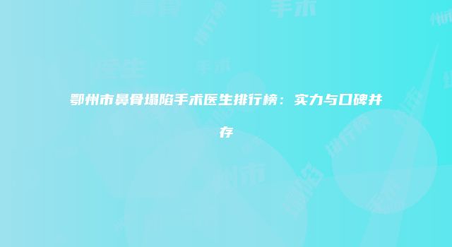 鄂州市鼻骨塌陷手术医生排行榜：实力与口碑并存