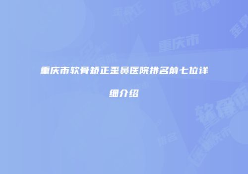 重庆市软骨矫正歪鼻医院排名前七位详细介绍