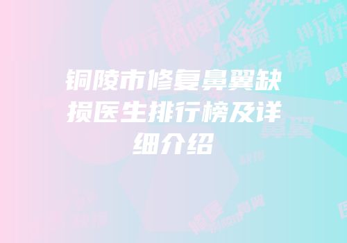 铜陵市修复鼻翼缺损医生排行榜及详细介绍