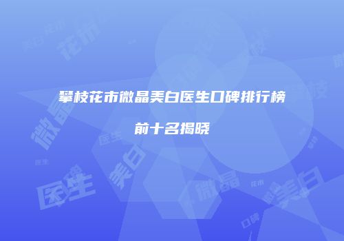 攀枝花市微晶美白医生口碑排行榜前十名揭晓