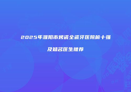 2025年濮阳市烤瓷全瓷牙医院前十强及知名医生推荐