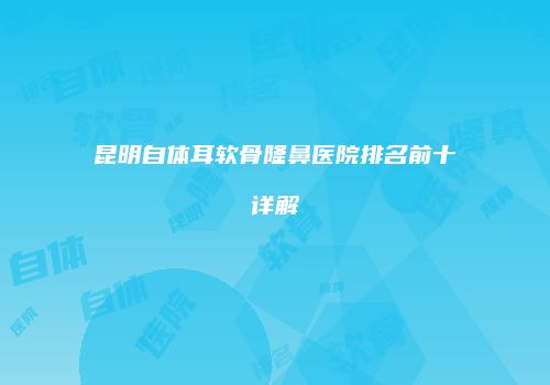 昆明自体耳软骨隆鼻医院排名前十详解