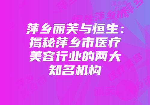 萍乡丽芙与恒生：揭秘萍乡市医疗美容行业的两大知名机构