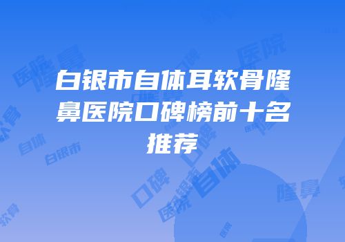 白银市自体耳软骨隆鼻医院口碑榜前十名推荐
