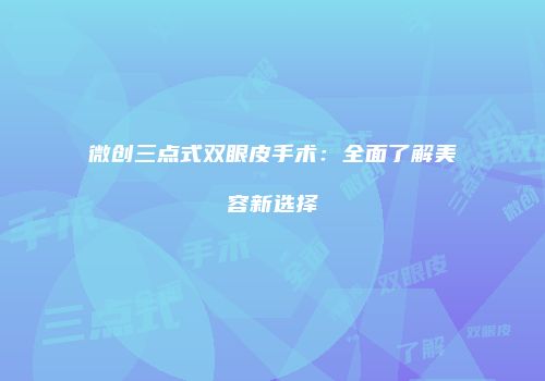 微创三点式双眼皮手术：全面了解美容新选择