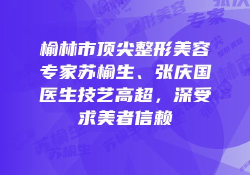 榆林市顶尖整形美容专家苏榆生、张庆国医生技艺高超，深受求美者信赖