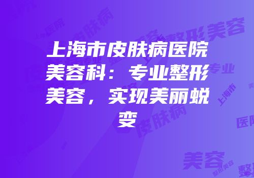 上海市皮肤病医院美容科：专业整形美容，实现美丽蜕变