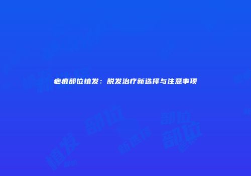 疤痕部位植发：脱发治疗新选择与注意事项