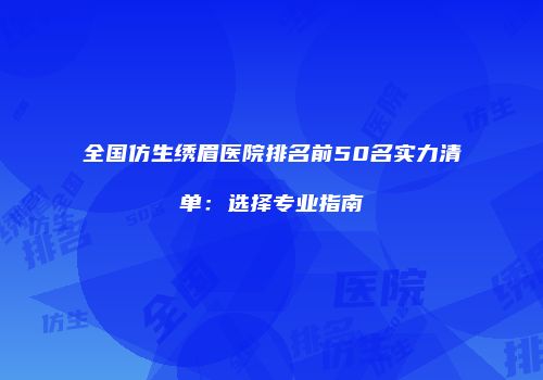全国仿生绣眉医院排名前50名实力清单：选择专业指南