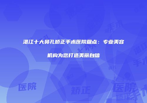 湛江十大鼻孔矫正手术医院盘点：专业美容机构为您打造美丽自信