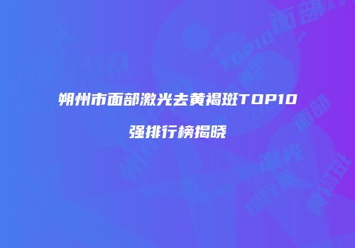 朔州市面部激光去黄褐斑TOP10强排行榜揭晓