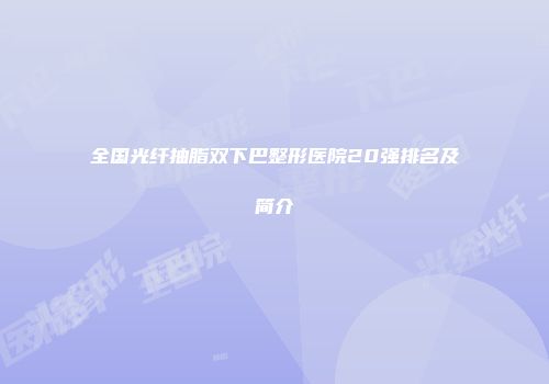 全国光纤抽脂双下巴整形医院20强排名及简介