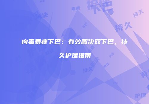 肉毒素瘦下巴：有效解决双下巴，持久护理指南