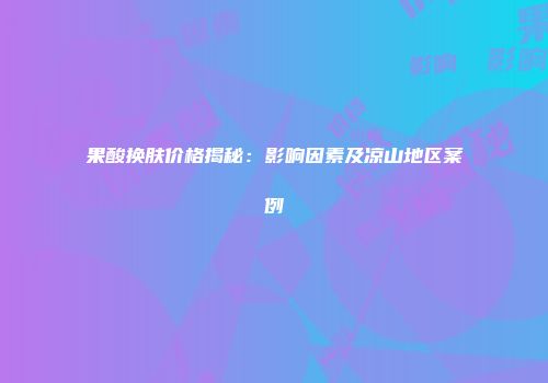 果酸换肤价格揭秘：影响因素及凉山地区案例